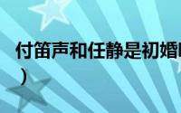 付笛声和任静是初婚吗（付笛声任静出生年月）