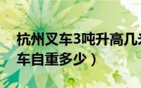杭州叉车3吨升高几米合适（杭叉侧移3吨叉车自重多少）