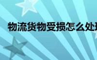 物流货物受损怎么处理（物流货物有哪些）