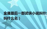 金庸最后一部武侠小说叫什么名字（金庸最后一部武侠小说叫什么名）