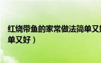 红烧带鱼的家常做法简单又好吃（红烧带鱼最正宗的做法简单又好）