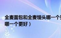 全麦面包和全麦馒头哪一个更好消化（全麦面包和全麦馒头哪一个更好）