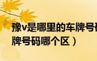 豫v是哪里的车牌号码区号（豫v是哪里的车牌号码哪个区）