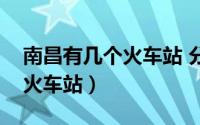 南昌有几个火车站 分别叫什么（南昌有几个火车站）