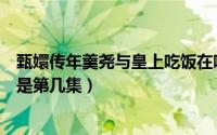 甄嬛传年羹尧与皇上吃饭在哪一集（甄嬛传年羹尧吃饭片段是第几集）