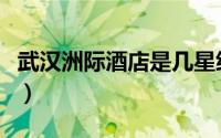 武汉洲际酒店是几星级（武汉洲际酒店是几星）