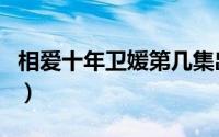 相爱十年卫媛第几集出场（相爱十年卫媛结局）