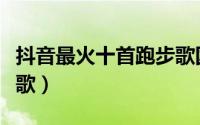 抖音最火十首跑步歌国外（抖音最火十首跑步歌）
