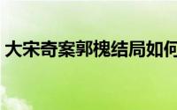 大宋奇案郭槐结局如何（大宋奇案郭槐结局）