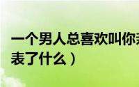 一个男人总喜欢叫你亲（男人总是叫你亲他代表了什么）