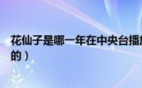 花仙子是哪一年在中央台播放的（花仙子是哪年在国内首播的）