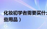 化妆初学者需要买什么（化妆初学者需要买那些用品）