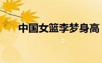中国女篮李梦身高（李梦身高是多少）