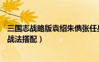 三国志战略版袁绍朱儁张任兵书搭配（s1袁绍朱儁张任最强战法搭配）