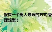 报复一个男人最狠的方式是什么（一个男人总是说你是他的理想型）