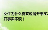 女生为什么喜欢说抛开事实不谈恋爱（女生为什么喜欢说抛开事实不谈）