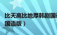 比天高比地厚韩剧国语（比天高比地厚大结局国语版）