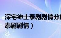 深宅绅士泰剧剧情分集介绍大结局（深宅绅士泰剧剧情）