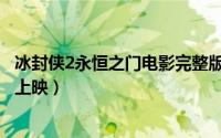冰封侠2永恒之门电影完整版观看（冰封侠2永恒之门啥时候上映）