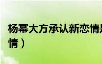 杨幂大方承认新恋情是谁（杨幂大方承认新恋情）