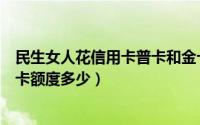 民生女人花信用卡普卡和金卡的区别（民生银行女人花白金卡额度多少）