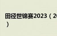 田径世锦赛2023（2022年田径世锦赛时间表）
