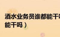 酒水业务员谁都能干吗知乎（酒水业务员谁都能干吗）