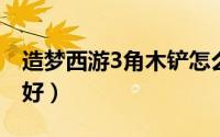 造梦西游3角木铲怎么做（做木铲什么木料最好）