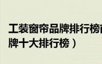工装窗帘品牌排行榜前十名（国产工装服饰品牌十大排行榜）