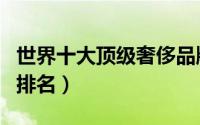 世界十大顶级奢侈品牌（世界十大顶级特种钢排名）