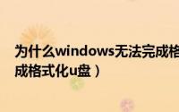为什么windows无法完成格式化（为什么windows无法完成格式化u盘）