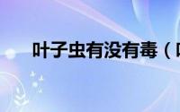 叶子虫有没有毒（叶子虫会不会咬人）