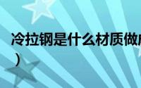 冷拉钢是什么材质做成的（冷拉钢是什么材质）
