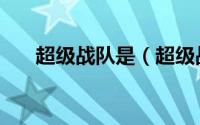 超级战队是（超级战队系列所有战队）