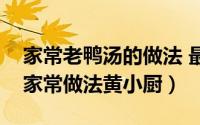 家常老鸭汤的做法 最正宗的做法（老鸭汤的家常做法黄小厨）