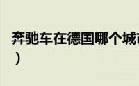 奔驰车在德国哪个城市生产（一汽生产奔驰吗）