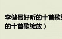 李健最好听的十首歌绽放是什么（李健最好听的十首歌绽放）