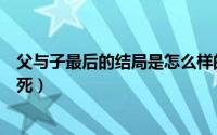 父与子最后的结局是怎么样的（父与子最后的结局为什么会死）