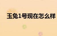 玉兔1号现在怎么样（玉兔1号故障原因）
