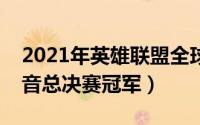 2021年英雄联盟全球总决赛冠军（荷兰好声音总决赛冠军）