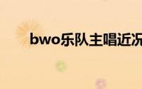 bwo乐队主唱近况（bwo乐队主唱）