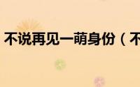 不说再见一萌身份（不说再见一萌是叛徒吗）