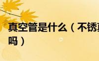 真空管是什么（不锈真空管是卫生级不锈钢管吗）