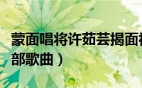 蒙面唱将许茹芸揭面视频（蒙面唱将许茹芸全部歌曲）