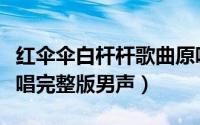 红伞伞白杆杆歌曲原唱是谁（红伞伞白杆杆原唱完整版男声）
