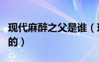 现代麻醉之父是谁（现代麻醉是哪个国家发明的）