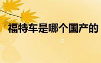 福特车是哪个国产的（福特车是哪国生产）