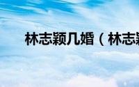 林志颖几婚（林志颖一生娶几个妻子）