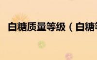 白糖质量等级（白糖等级国际标准对照表）