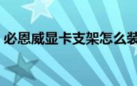 必恩威显卡支架怎么装（必恩威显卡是几线）